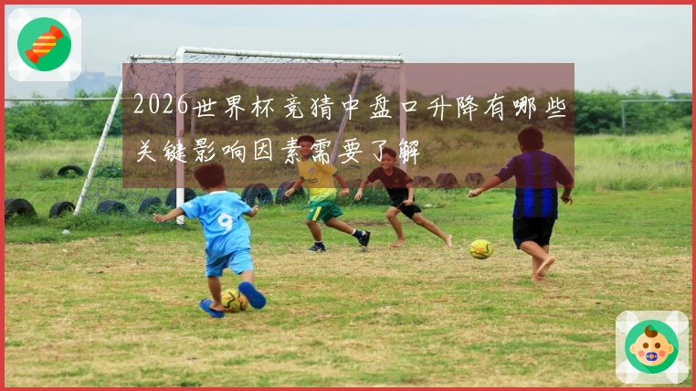 2026世界杯竞猜中盘口升降有哪些关键影响因素需要了解