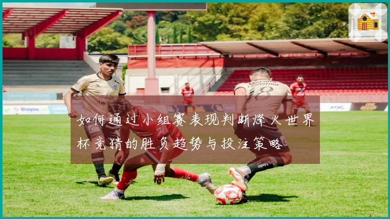 如何通过小组赛表现判断烽火世界杯竞猜的胜负趋势与投注策略