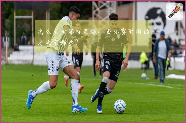 怎么买世界杯足球，查比赛时间的方法有哪些？