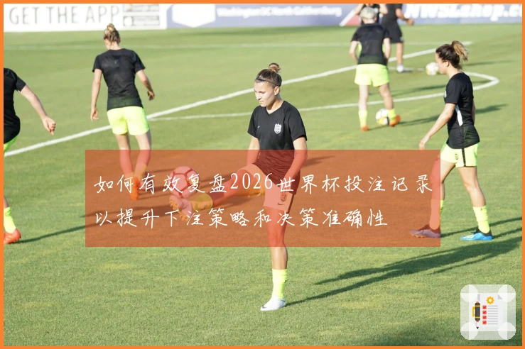 如何有效复盘2026世界杯投注记录以提升下注策略和决策准确性