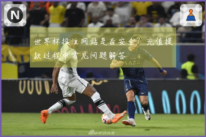 世界杯投注网站是否安全？充值提款过程中常见问题解答