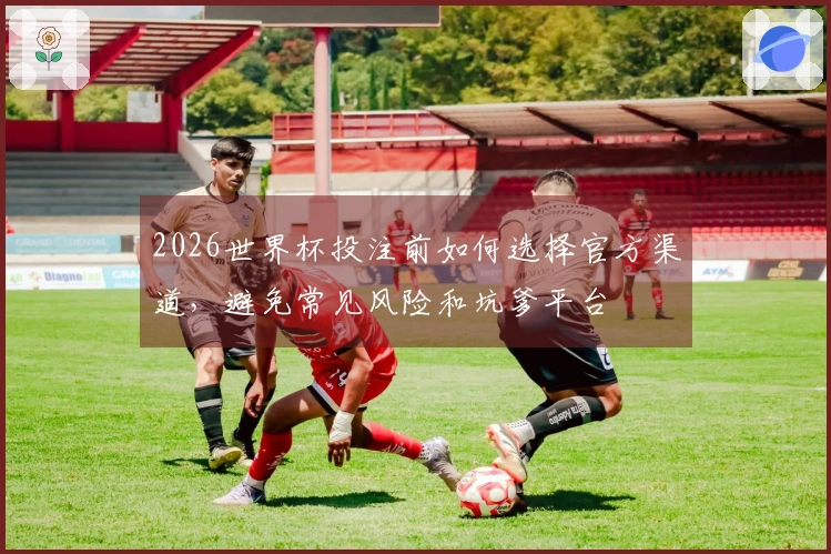 2026世界杯投注前如何选择官方渠道，避免常见风险和坑爹平台