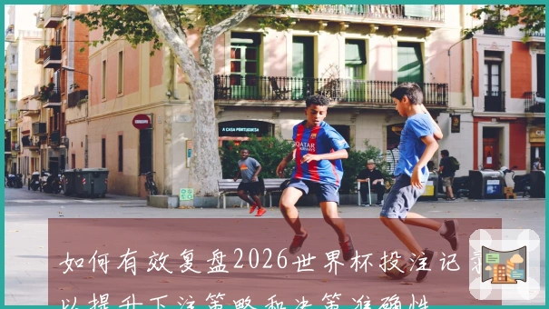 如何有效复盘2026世界杯投注记录以提升下注策略和决策准确性