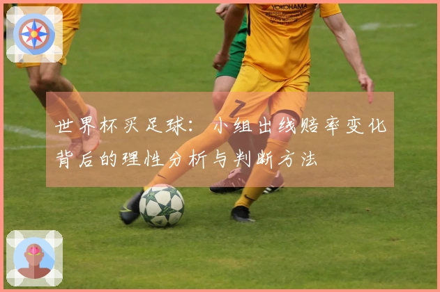 世界杯买足球：小组出线赔率变化背后的理性分析与判断方法