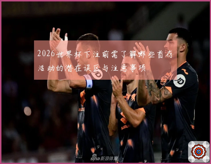 2026世界杯下注前需了解哪些首存活动的潜在误区与注意事项
