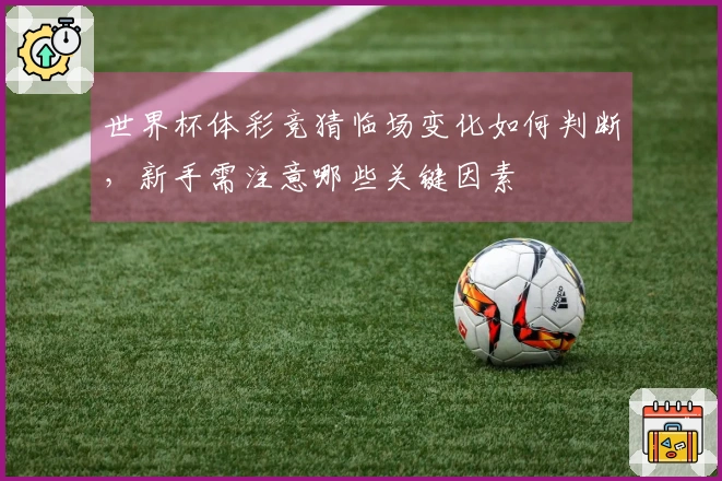 世界杯体彩竞猜临场变化如何判断，新手需注意哪些关键因素
